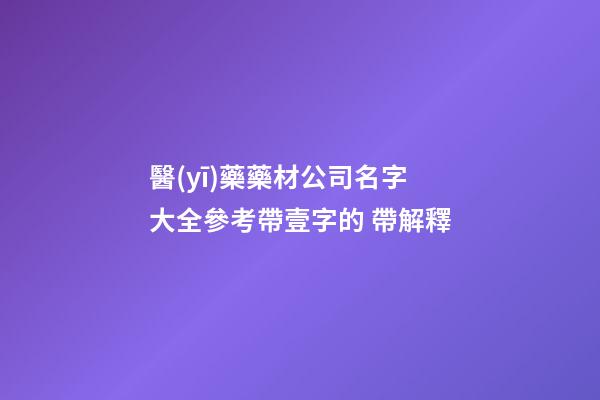 醫(yī)藥藥材公司名字大全參考帶壹字的 帶解釋-第1張-公司起名-玄機派